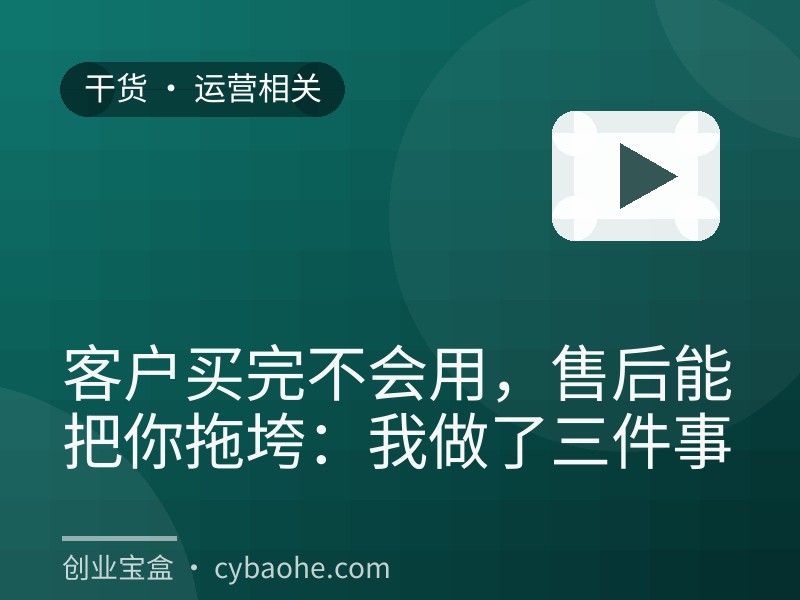 客户买完不会用，售后能把你拖垮：我做了三件事