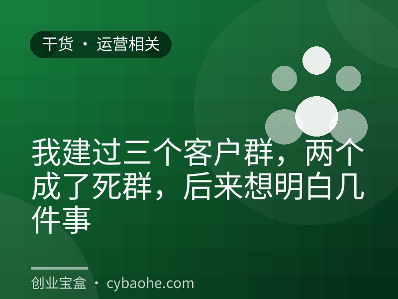 我建过三个客户群，两个成了死群，后来想明白几件事